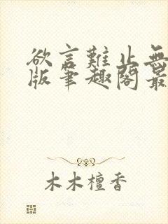 欲言难止无删减版笔趣阁最新章节更