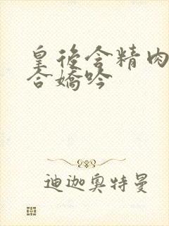 皇后含精肉臀迎合娇吟