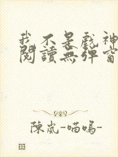 我不是戏神免费阅读无弹窗笔趣阁