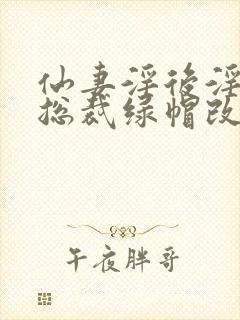 仙妻淫后淫臀女总裁绿帽改编小说