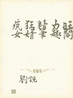 疯狂精力旺盛的女婿笔趣阁小说