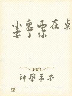 小东西在桌子上要了你