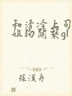 和清冷上司成了姐狗关系gl