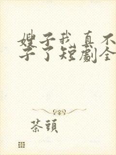 嫂子我真不是傻子了短剧全集免费观看