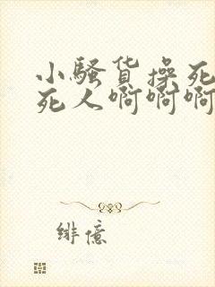 小骚货操死你爽死人啊啊啊啊啊