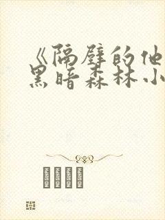 《隔壁的他by黑暗森林小说笔趣》