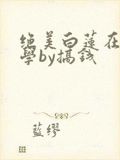 绝美白莲在线教学by搞钱