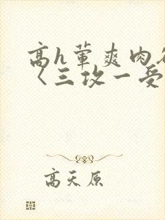 高h荤爽肉欲文〈三攻一受〉视频封面