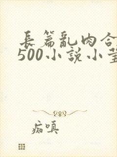 长篇乱肉合集乱500小说小莹
