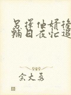 另择他婿后,首辅日夜忙追妻免费阅读