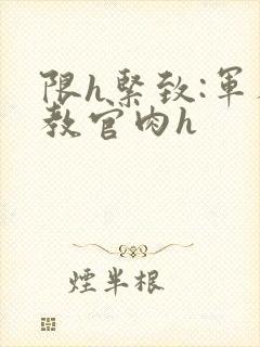 限h紧致:军人教官肉h