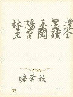 林阳秦墨浓最新免费阅读全书
