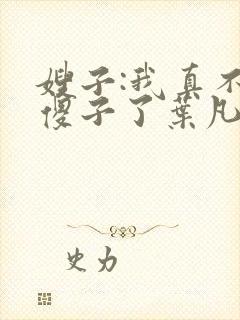 嫂子:我真不是傻子了叶凡小说