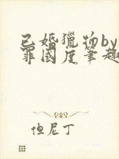 已婚猎物by无罪国度笔趣阁全文阅读封面