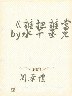 《谁把谁当真》by水千丞免费阅读