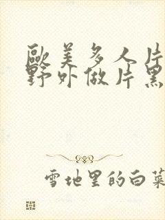 欧美多人片高潮野外做片黑人