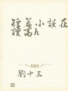 短篇小说在线阅读高h