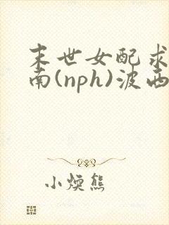 末世女配求生指南(nph)波西米亚
