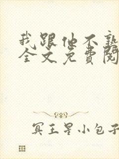 我跟他不熟小说全文免费阅读