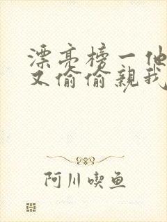 漂亮榜一他今天又偷偷亲我小说全文阅读