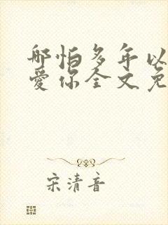 哪怕多年以后还爱你全文免费阅读