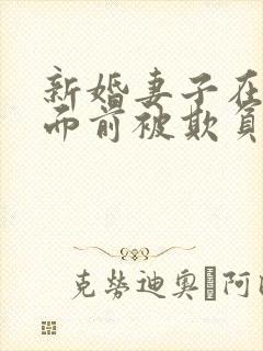 新婚妻子在丈夫面前被欺负的后果是