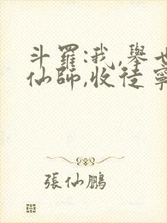 斗罗:我,举世仙师,收徒宁荣荣小说