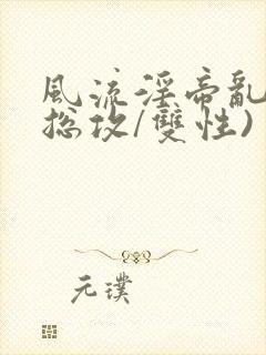 风流淫帝乱事(总攻/双性)