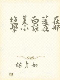 绝美白莲在线教学小说在哪个平台