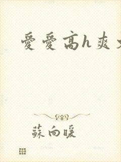 爱爱高h爽文