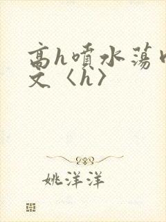 高h喷水荡肉欲文〈h〉
