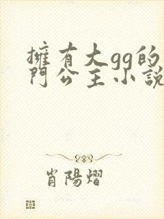 拥有大gg的豪门公主小说免费阅读