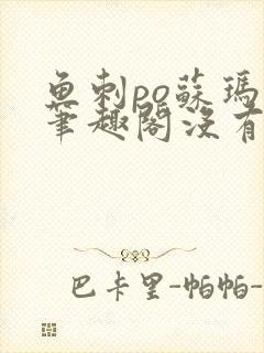 鱼刺po苏玛丽笔趣阁没有拼音