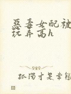 恶毒女配被调教玩弄高h