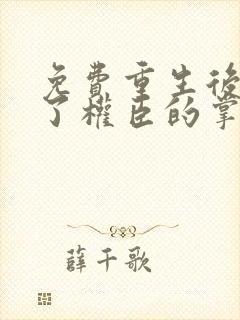 免费重生后我成了权臣的掌中娇