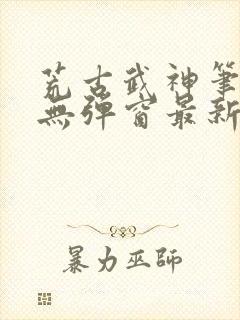 荒古武神笔趣阁无弹窗最新