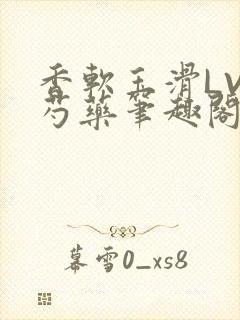 香软玉滑LVL芍药笔趣阁