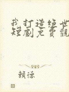 我打造绝世仙朝短剧免费观看全集