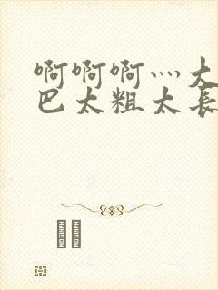 啊啊啊灬大ji巴太粗太长了