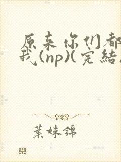 原来你们都想上我(np)(完结)