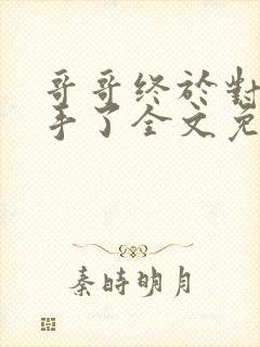 哥哥终于对我出手了全文免费阅读小说