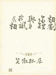 《我与你相见不相识》短剧