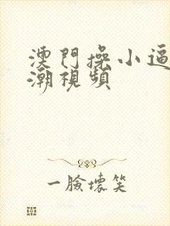 澳门操小逼逼高潮视频