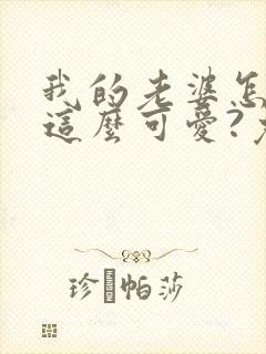 我的老婆怎么能这么可爱?免费阅读全文封面