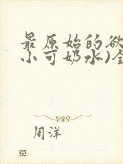 最原始的欲望(小可奶水)全文免费阅读