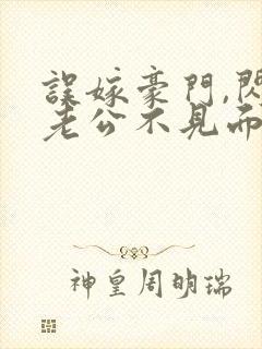 误嫁豪门,闪婚老公不见面全文版