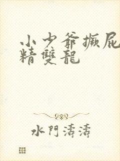 小少爷撅屁股授精双龙