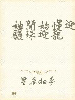 她开始慢迎迎合骊珠迎龙