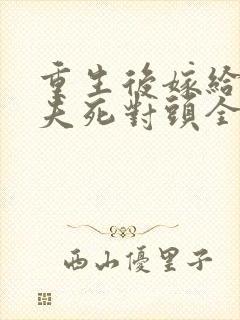 重生后嫁给了前夫死对头全文免费阅读