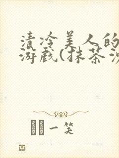 清冷美人的神奇游戏(抹茶沙冰)全文阅读